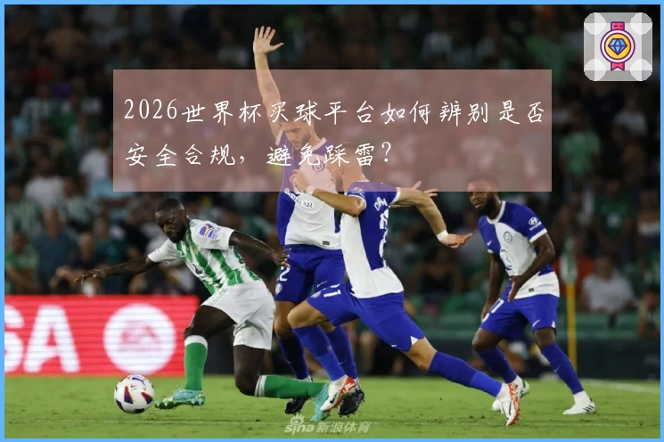 2026世界杯买球平台如何辨别是否安全合规，避免踩雷？