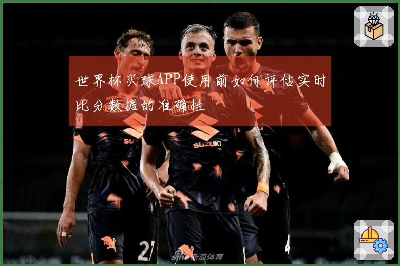 世界杯买球APP使用前如何评估实时比分数据的准确性