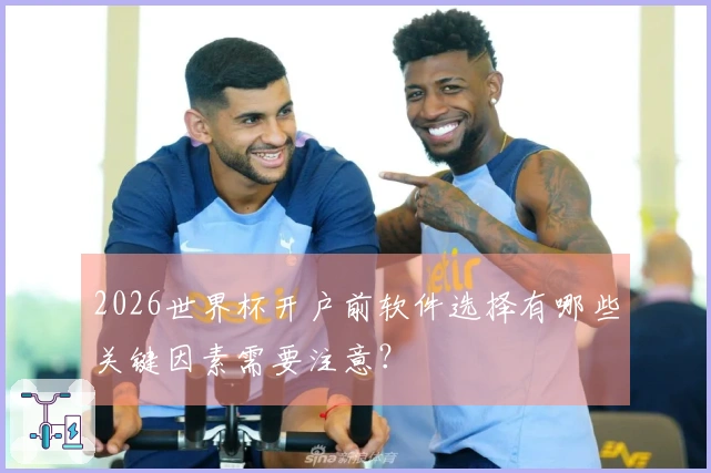 2026世界杯开户前软件选择有哪些关键因素需要注意？