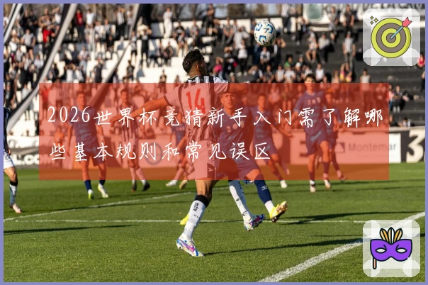 2026世界杯竞猜新手入门需了解哪些基本规则和常见误区