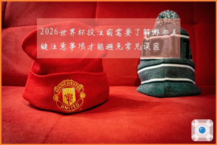 2026世界杯投注前需要了解哪些关键注意事项才能避免常见误区